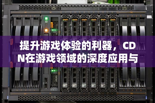提升游戏体验的利器，CDN在游戏领域的深度应用与价值，cdn游戏