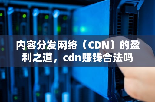 内容分发网络（CDN）的盈利之道，cdn赚钱合法吗
