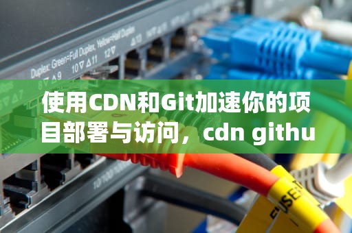 使用CDN和Git加速你的项目部署与访问，cdn githubjs cf