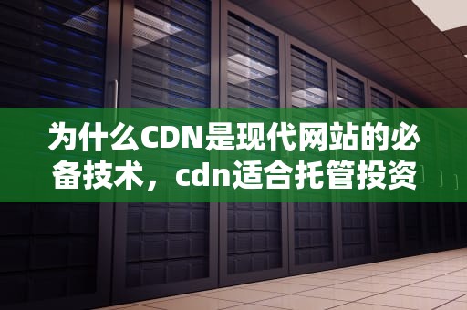 为什么CDN是现代网站的必备技术，cdn适合托管投资吗