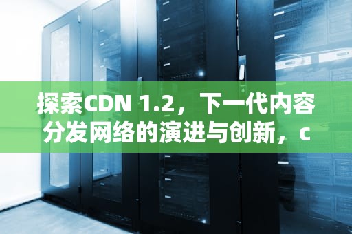 探索CDN 1.2，下一代内容分发网络的演进与创新，cdn12345