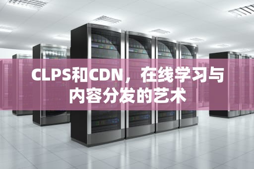 CLPS和CDN，在线学习与内容分发的艺术