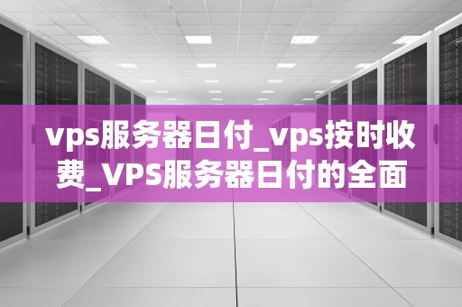 vps服务器日付_vps按时收费_VPS服务器日付的全面解析