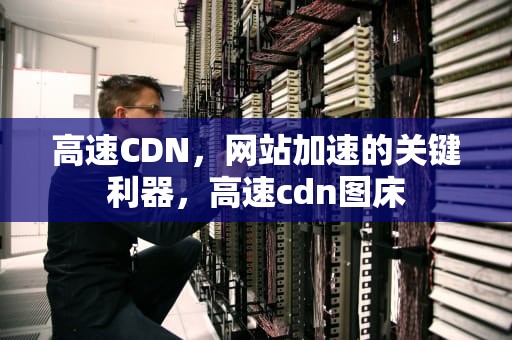 高速CDN，网站加速的关键利器，高速cdn图床