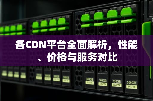 各CDN平台全面解析，性能、价格与服务对比