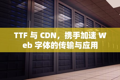 TTF 与 CDN，携手加速 Web 字体的传输与应用