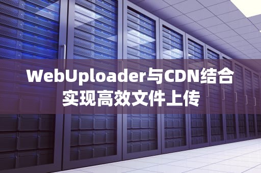WebUploader与CDN结合实现高效文件上传