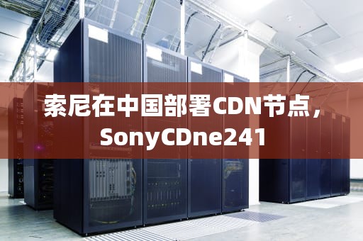 索尼在中国部署CDN节点，SonyCDne241