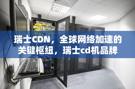 瑞士CDN，全球网络加速的关键枢纽，瑞士cd机品牌