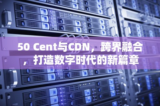 50 Cent与CDN，跨界融合，打造数字时代的新篇章
