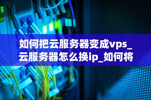如何把云服务器变成vps_云服务器怎么换ip_如何将云服务器转变为VPS