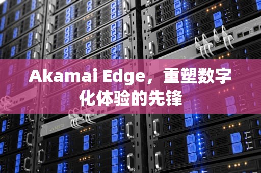 Akamai Edge，重塑数字化体验的先锋