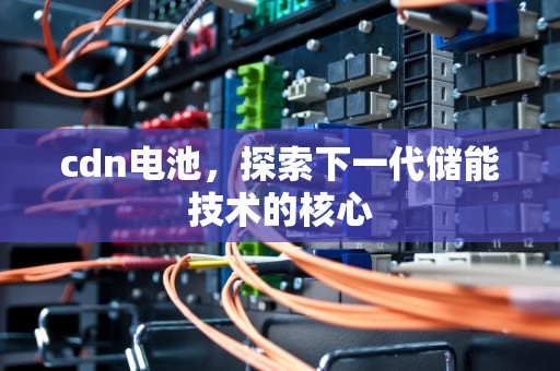 cdn电池，探索下一代储能技术的核心