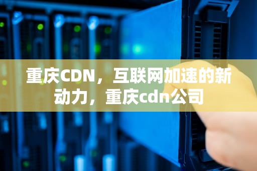 重庆CDN，互联网加速的新动力，重庆cdn公司
