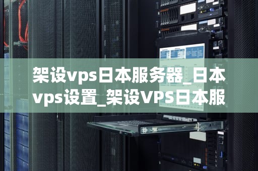 架设vps日本服务器_日本vps设置_架设VPS日本服务器的全面指南