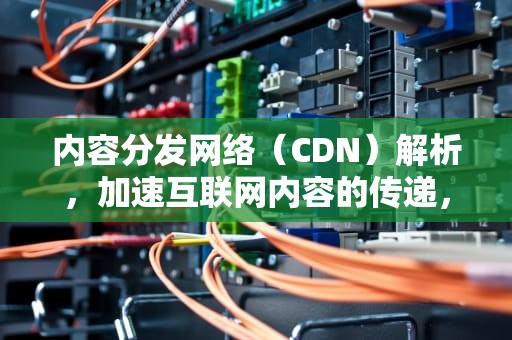 内容分发网络（CDN）解析，加速互联网内容的传递，cdn翻译成英语