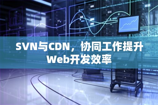 SVN与CDN，协同工作提升Web开发效率