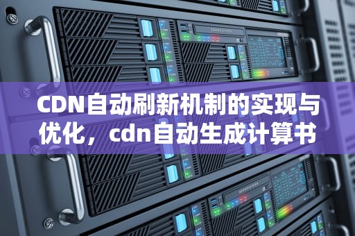 CDN自动刷新机制的实现与优化，cdn自动生成计算书没反应