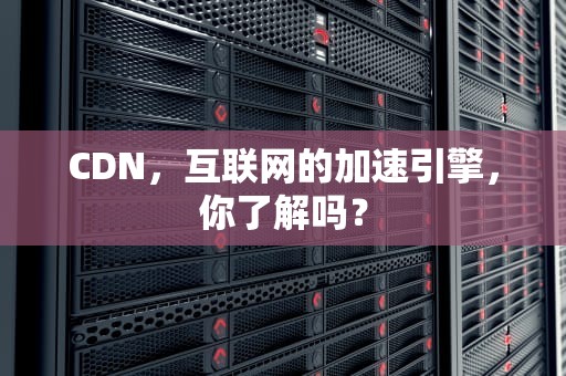 CDN，互联网的加速引擎，你了解吗？