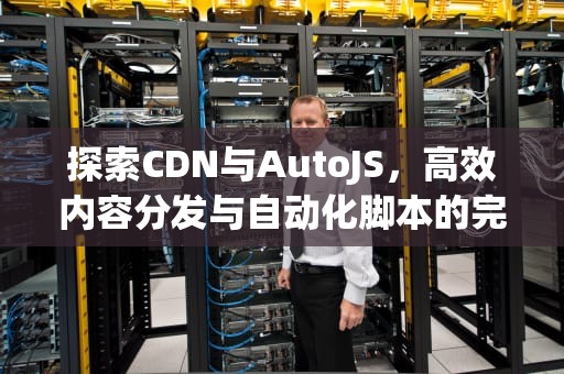 探索CDN与AutoJS，高效内容分发与自动化脚本的完美结合，cdn autojs org