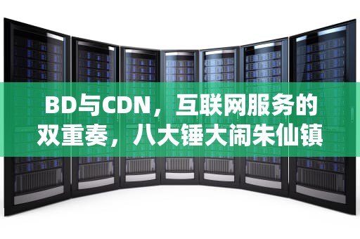 BD与CDN，互联网服务的双重奏，八大锤大闹朱仙镇