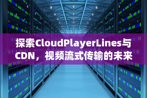 探索CloudPlayerLines与CDN，视频流式传输的未来