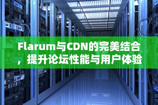 Flarum与CDN的完美结合，提升论坛性能与用户体验