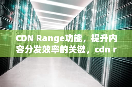 CDN Range功能，提升内容分发效率的关键，cdn range 请求