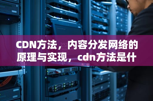 CDN方法，内容分发网络的原理与实现，cdn方法是什么