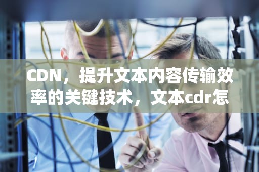 CDN，提升文本内容传输效率的关键技术，文本cdr怎么环绕图