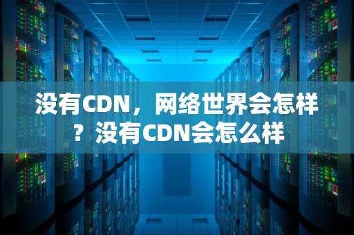 没有CDN，网络世界会怎样？没有CDN会怎么样
