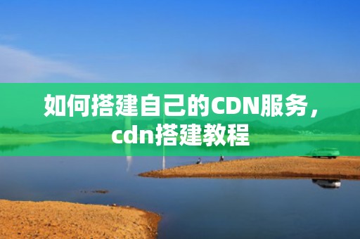 如何搭建自己的CDN服务，cdn搭建教程