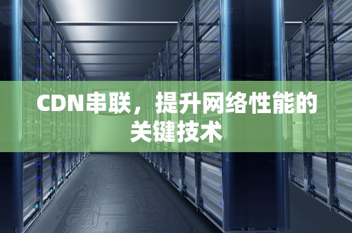 CDN串联，提升网络性能的关键技术