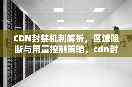 CDN封禁机制解析，区域阻断与用量控制策略，cdn封宽带