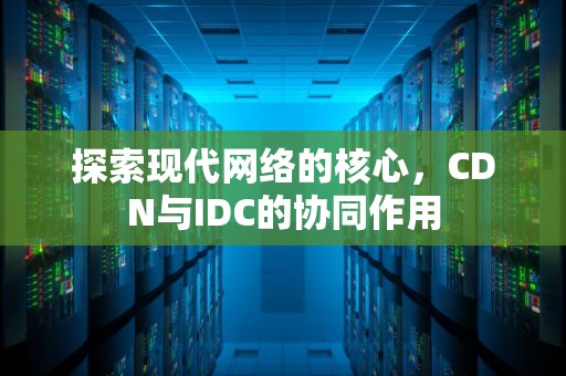 探索现代网络的核心，CDN与IDC的协同作用