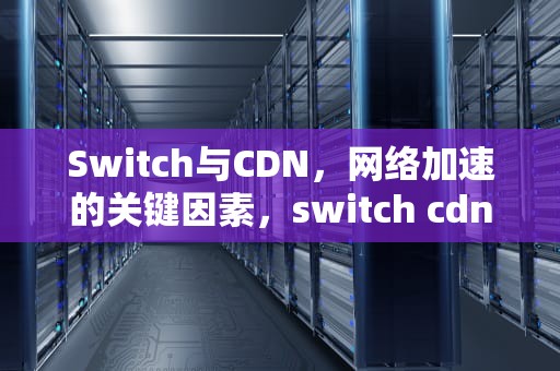 Switch与CDN，网络加速的关键因素，switch cdn服务器连接异常