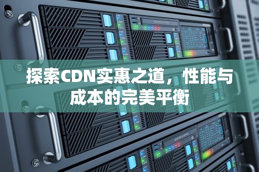 探索CDN实惠之道，性能与成本的完美平衡