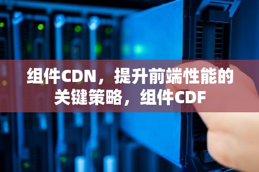 组件CDN，提升前端性能的关键策略，组件CDF