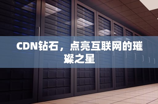 CDN钻石，点亮互联网的璀璨之星