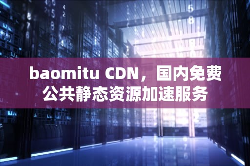 baomitu CDN，国内免费公共静态资源加速服务
