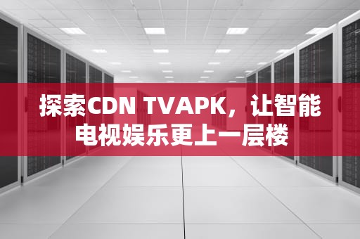 探索CDN TVAPK，让智能电视娱乐更上一层楼