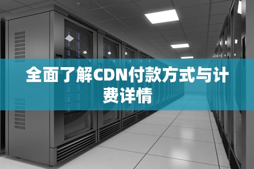 全面了解CDN付款方式与计费详情