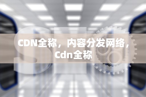 CDN全称，内容分发网络，Cdn全称