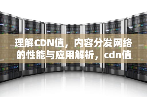 理解CDN值，内容分发网络的性能与应用解析，cdn值得投资吗