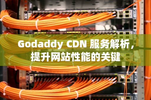 Godaddy CDN 服务解析，提升网站性能的关键