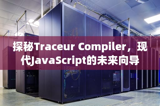 探秘Traceur Compiler，现代JavaScript的未来向导