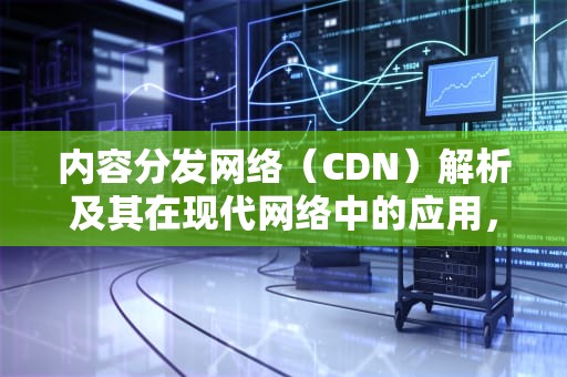 内容分发网络（CDN）解析及其在现代网络中的应用，cdn英文全称