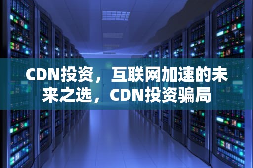 CDN投资，互联网加速的未来之选，CDN投资骗局