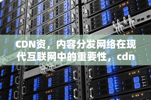 CDN资，内容分发网络在现代互联网中的重要性，cdn资源访问出现问题什么意思
