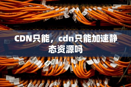 CDN只能，cdn只能加速静态资源吗